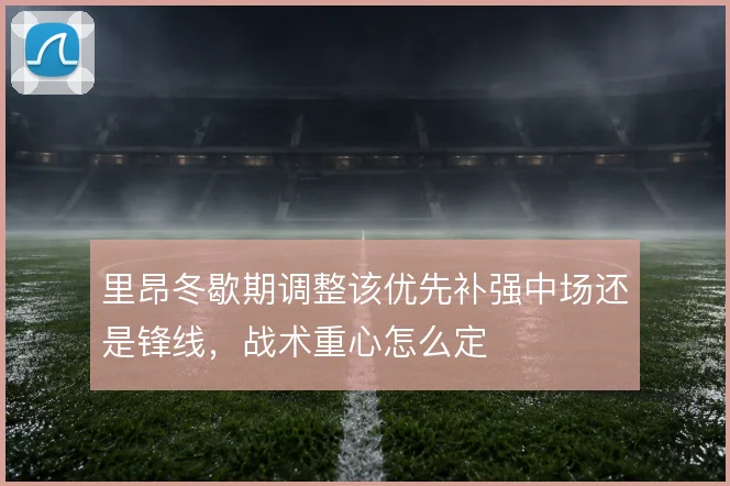 里昂冬歇期调整该优先补强中场还是锋线，战术重心怎么定