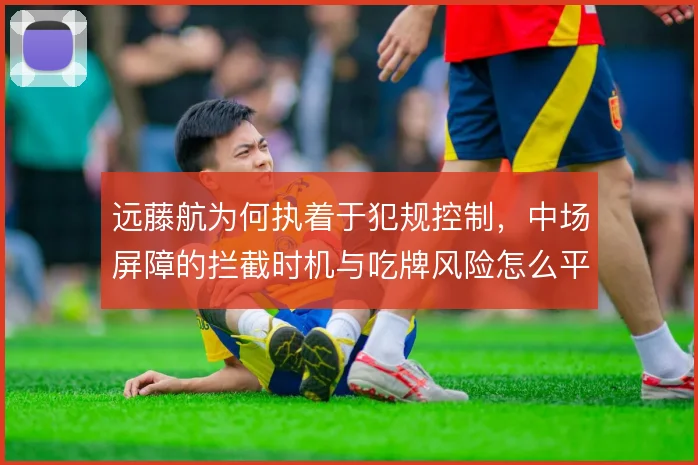远藤航为何执着于犯规控制,中场屏障的拦截时机与吃牌风险怎么平衡