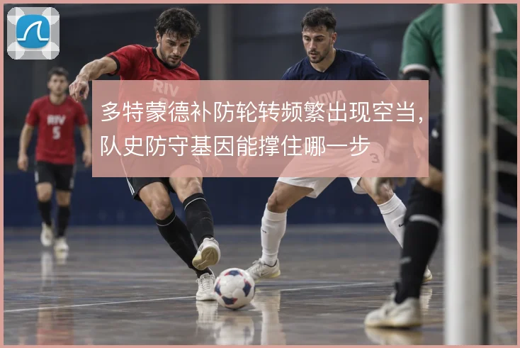 多特蒙德补防轮转频繁出现空当，队史防守基因能撑住哪一步