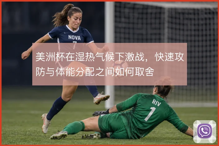 美洲杯在湿热气候下激战，快速攻防与体能分配之间如何取舍