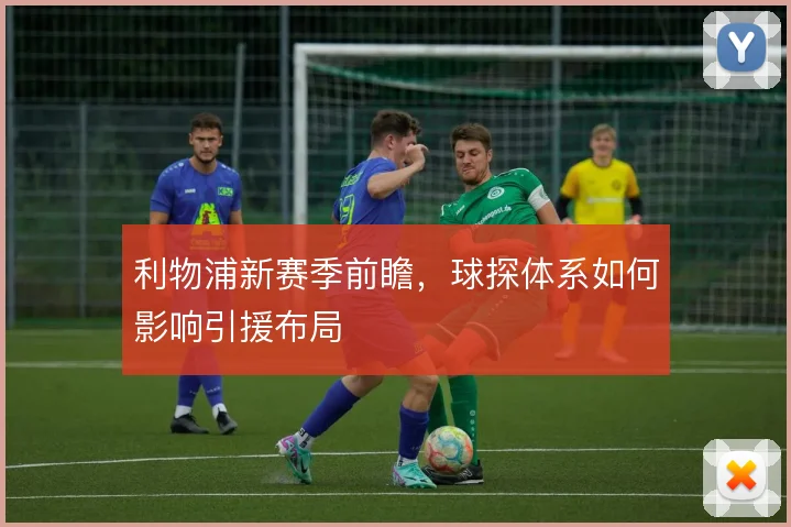 利物浦新赛季前瞻，球探体系如何影响引援布局