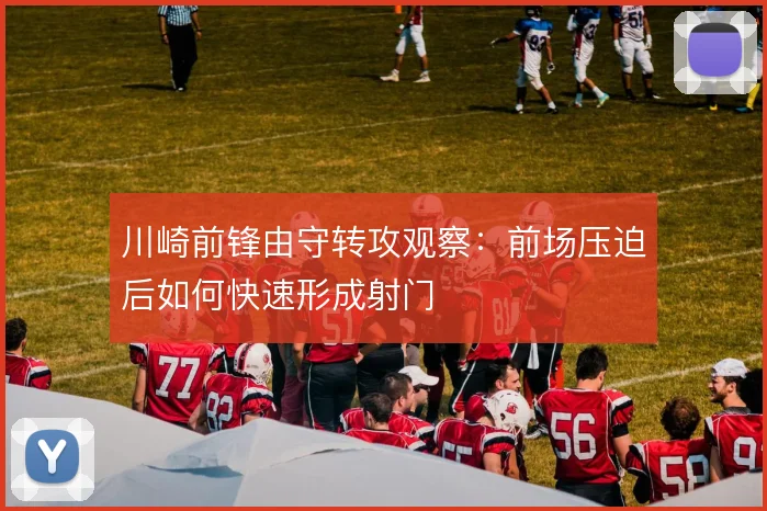 川崎前锋由守转攻观察：前场压迫后如何快速形成射门