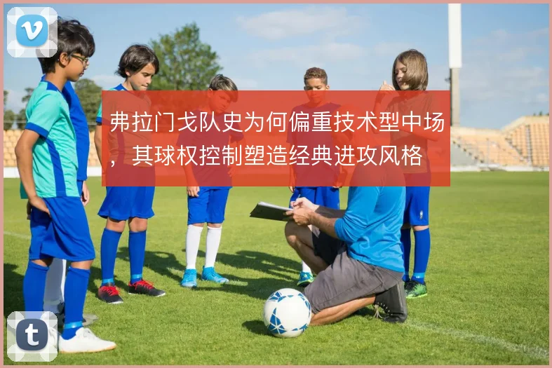 弗拉门戈队史为何偏重技术型中场，其球权控制塑造经典进攻风格