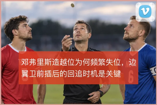 邓弗里斯造越位为何频繁失位，边翼卫前插后的回追时机是关键