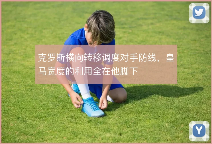 克罗斯横向转移调度对手防线，皇马宽度的利用全在他脚下