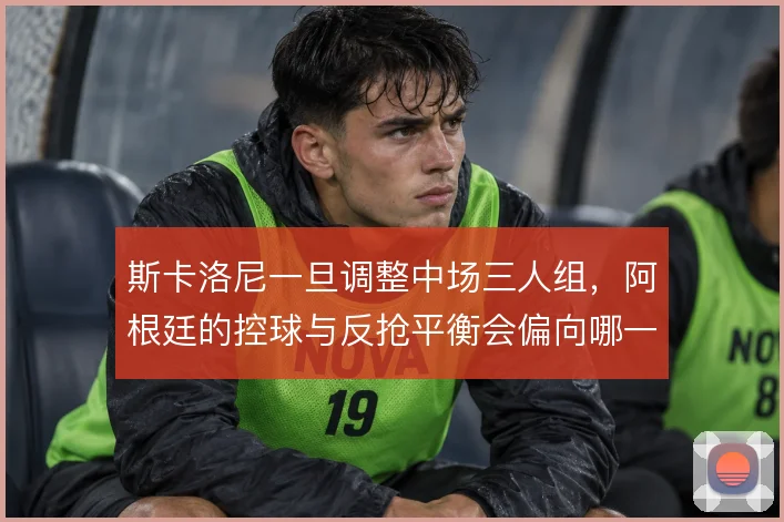 斯卡洛尼一旦调整中场三人组，阿根廷的控球与反抢平衡会偏向哪一侧