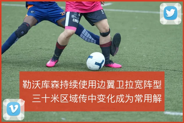 勒沃库森持续使用边翼卫拉宽阵型，三十米区域传中变化成为常用解法